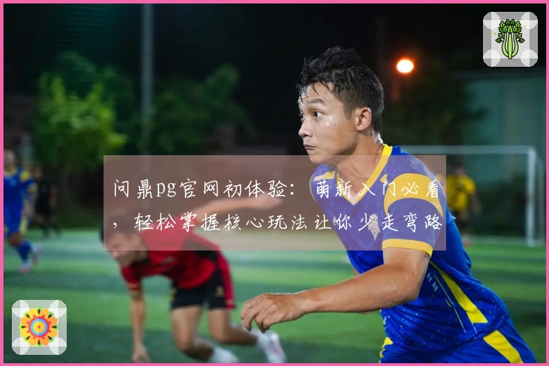 问鼎pg官网初体验:萌新入门必看,轻松掌握核心玩法让你少走弯路