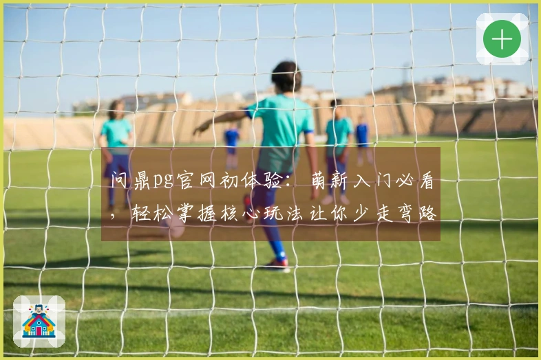 问鼎pg官网初体验：萌新入门必看，轻松掌握核心玩法让你少走弯路