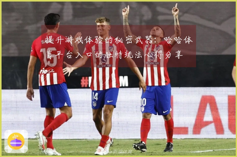 提升游戏体验的秘密武器:哈哈体育平台入口的独特玩法心得分享