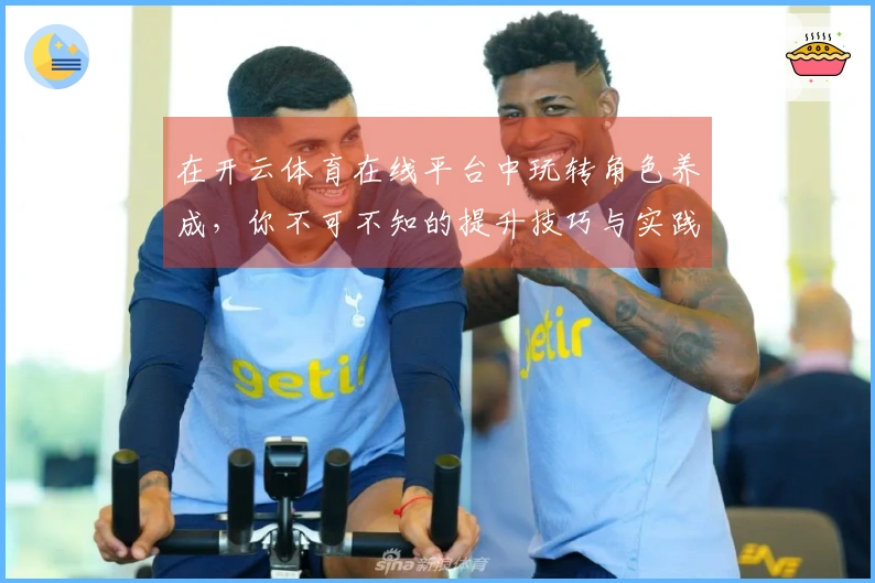 在开云体育在线平台中玩转角色养成，你不可不知的提升技巧与实践经验！