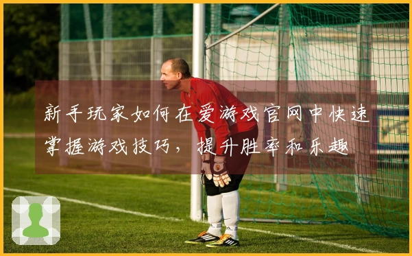 新手玩家如何在爱游戏官网中快速掌握游戏技巧，提升胜率和乐趣