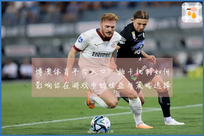 博澳体育平台入口:抽卡机制如何影响你在游戏中的收益与策略选择