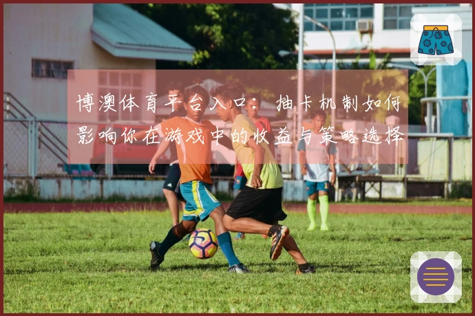 博澳体育平台入口：抽卡机制如何影响你在游戏中的收益与策略选择