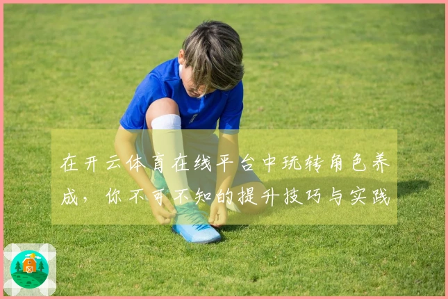 在开云体育在线平台中玩转角色养成,你不可不知的提升技巧与实践经验!